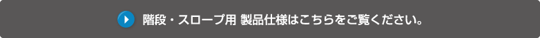 階段・スロープ用 製品仕様はこちらをご覧ください。