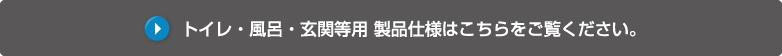 トイレ・風呂・玄関等用 製品仕様はこちらをご覧ください。